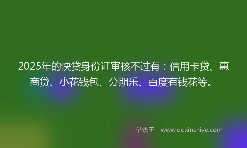 2025年的快贷身份证审核不过有：信用卡贷、惠商贷、小花钱包、分期乐、百度有钱花等。