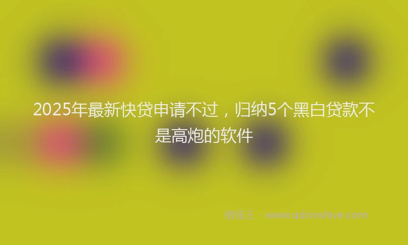 2025年最新快贷申请不过，归纳5个黑白贷款不是高炮的软件