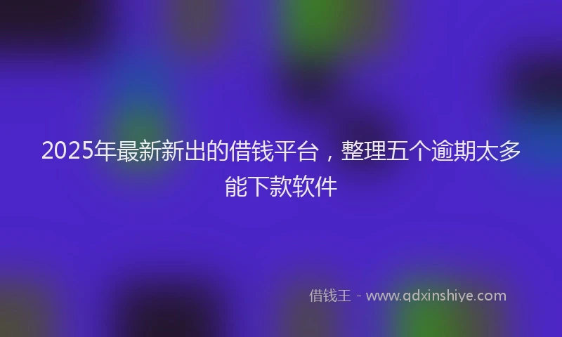 2025年最新新出的借钱平台，整理五个逾期太多能下款软件
