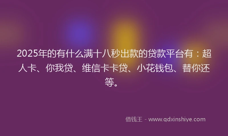 2025年的有什么满十八秒出款的贷款平台有：超人卡、你我贷、维信卡卡贷、小花钱包、替你还等。