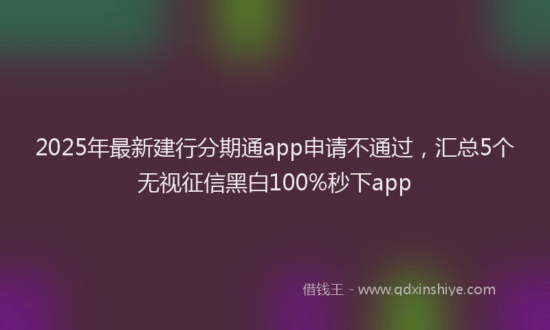 2025年最新建行分期通app申请不通过，汇总5个无视征信黑白100%秒下app