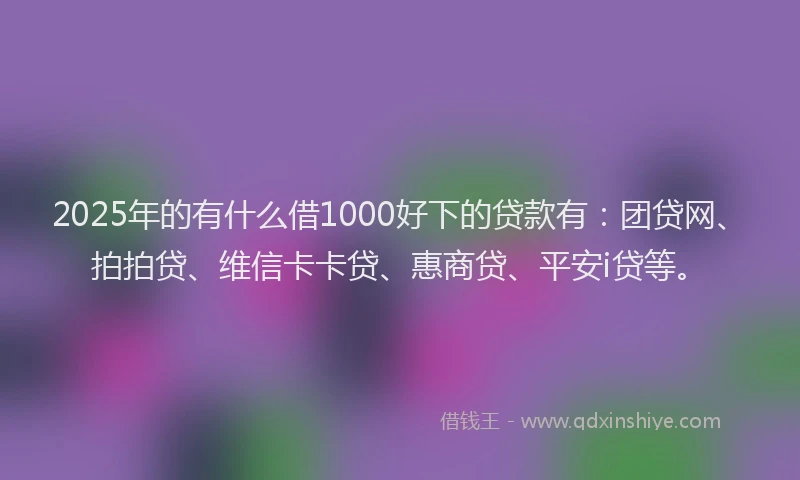 2025年的有什么借1000好下的贷款有：团贷网、拍拍贷、维信卡卡贷、惠商贷、平安i贷等。