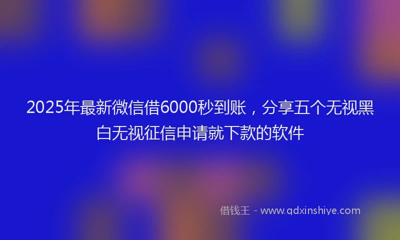 2025年最新微信借6000秒到账，分享五个无视黑白无视征信申请就下款的软件