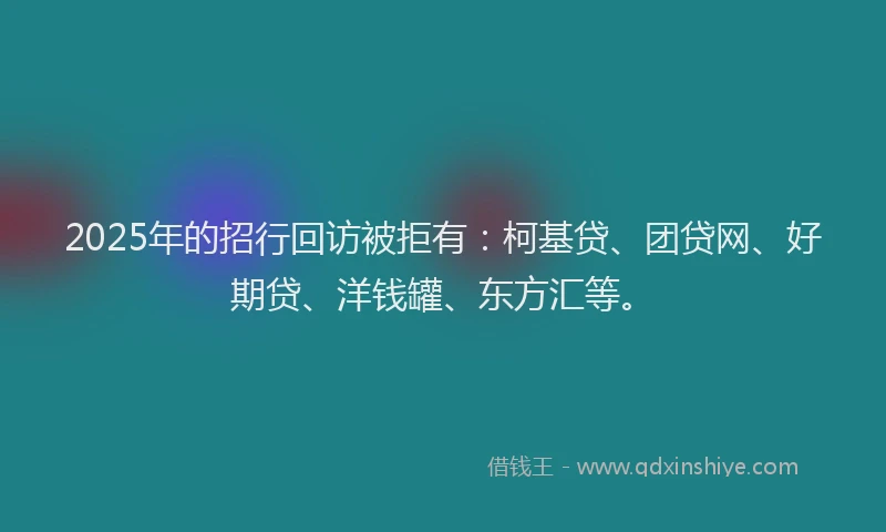 2025年的招行回访被拒有：柯基贷、团贷网、好期贷、洋钱罐、东方汇等。