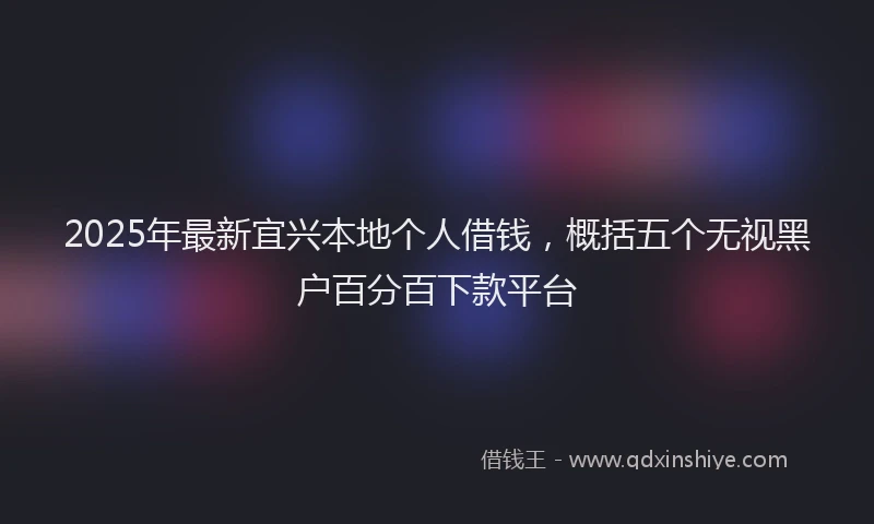 2025年最新宜兴本地个人借钱，概括五个无视黑户百分百下款平台