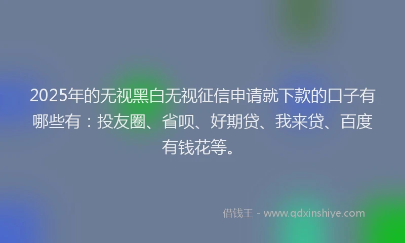 2025年的无视黑白无视征信申请就下款的口子有哪些有：投友圈、省呗、好期贷、我来贷、百度有钱花等。