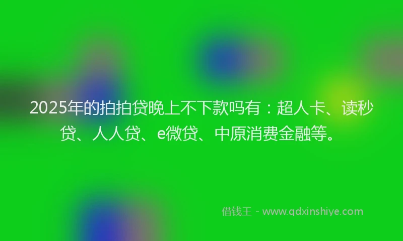 2025年的拍拍贷晚上不下款吗有：超人卡、读秒贷、人人贷、e微贷、中原消费金融等。