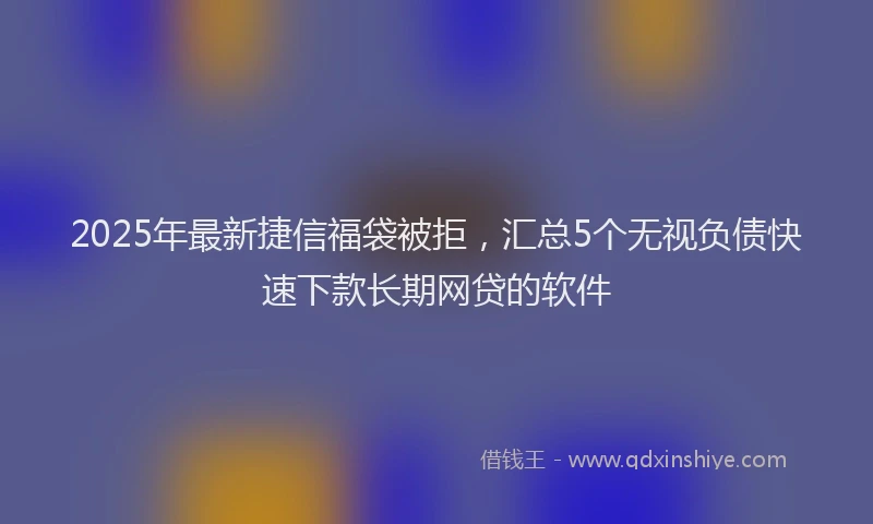 2025年最新捷信福袋被拒，汇总5个无视负债快速下款长期网贷的软件