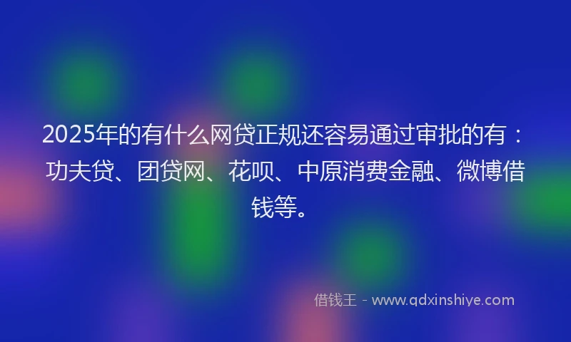 2025年的有什么网贷正规还容易通过审批的有：功夫贷、团贷网、花呗、中原消费金融、微博借钱等。