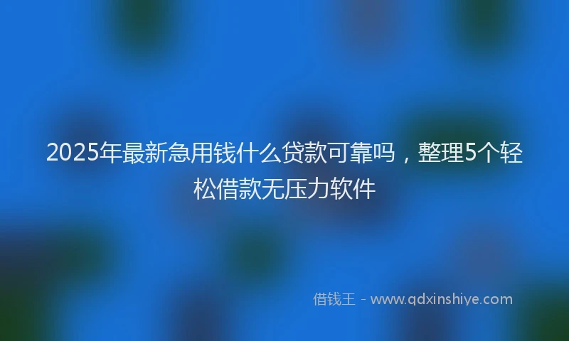 2025年最新急用钱什么贷款可靠吗，整理5个轻松借款无压力软件