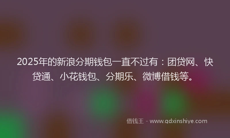 2025年的新浪分期钱包一直不过有：团贷网、快贷通、小花钱包、分期乐、微博借钱等。