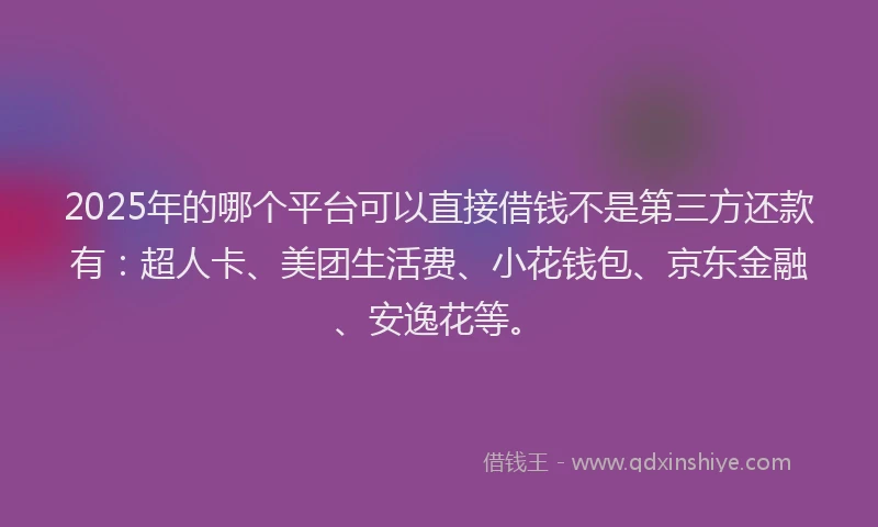 2025年的哪个平台可以直接借钱不是第三方还款有:超人卡、美团生活费、小花钱包、京东金融、安逸花等。
