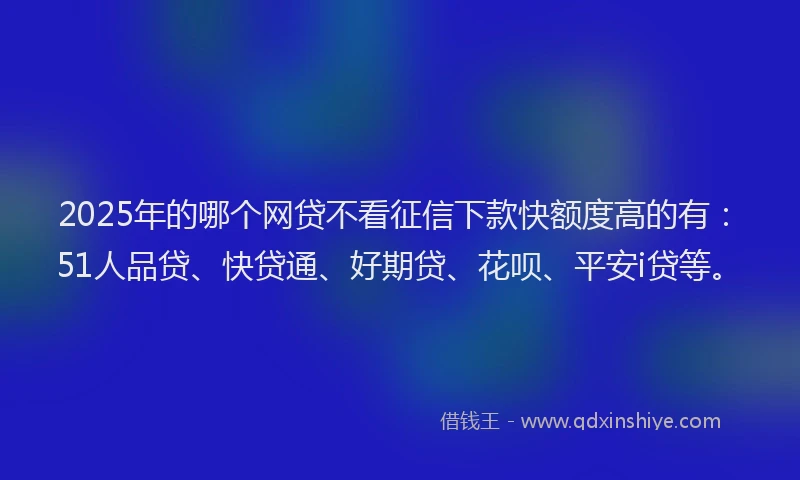 2025年的哪个网贷不看征信下款快额度高的有：51人品贷、快贷通、好期贷、花呗、平安i贷等。