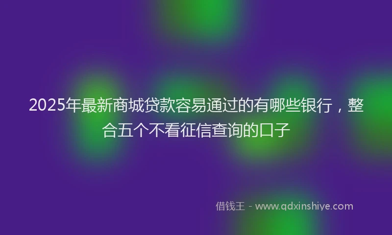 2025年最新商城贷款容易通过的有哪些银行，整合五个不看征信查询的口子