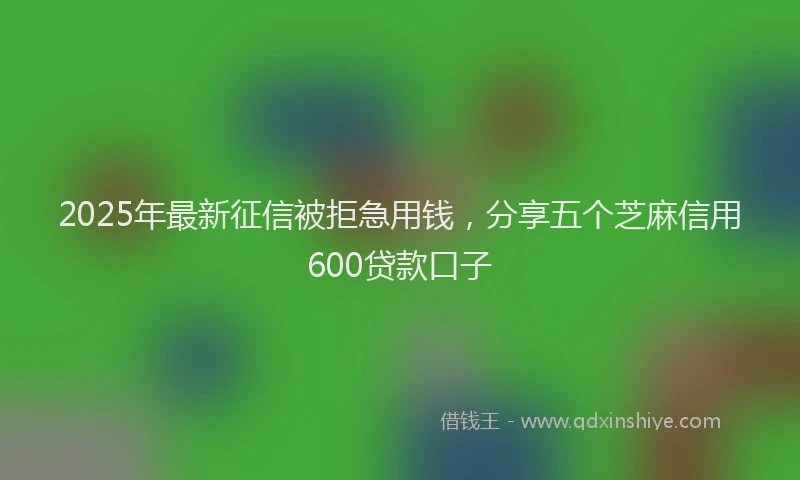 2025年最新征信被拒急用钱，分享五个芝麻信用600贷款口子