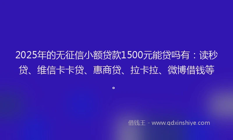 2025年的无征信小额贷款1500元能贷吗有：读秒贷、维信卡卡贷、惠商贷、拉卡拉、微博借钱等。