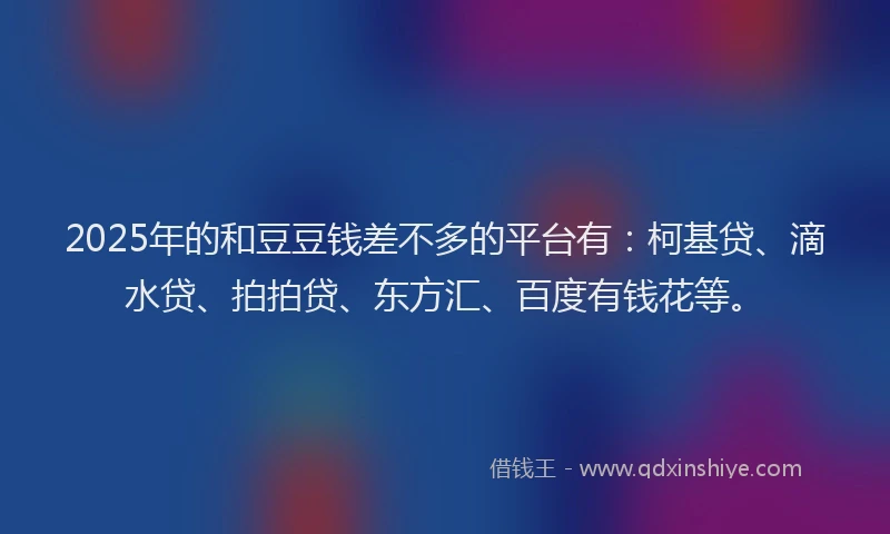 2025年的和豆豆钱差不多的平台有：柯基贷、滴水贷、拍拍贷、东方汇、百度有钱花等。