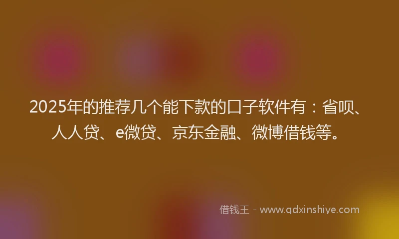 2025年的推荐几个能下款的口子软件有：省呗、人人贷、e微贷、京东金融、微博借钱等。