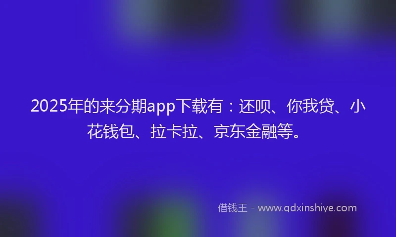 2025年的来分期app下载有：还呗、你我贷、小花钱包、拉卡拉、京东金融等。