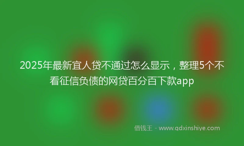 2025年最新宜人贷不通过怎么显示，整理5个不看征信负债的网贷百分百下款app