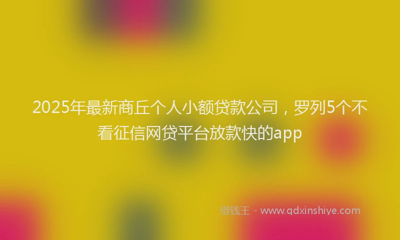 2025年最新商丘个人小额贷款公司，罗列5个不看征信网贷平台放款快的app