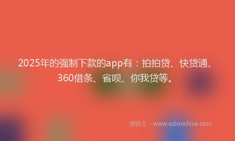 2025年的强制下款的app有：拍拍贷、快贷通、360借条、省呗、你我贷等。