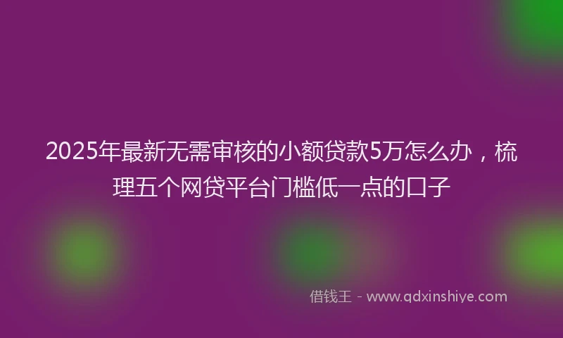 2025年最新无需审核的小额贷款5万怎么办，梳理五个网贷平台门槛低一点的口子