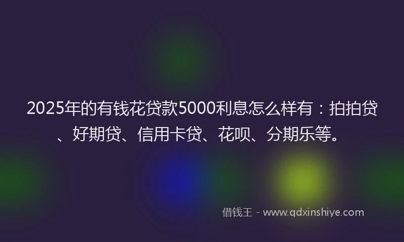 2025年的有钱花贷款5000利息怎么样有：拍拍贷、好期贷、信用卡贷、花呗、分期乐等。