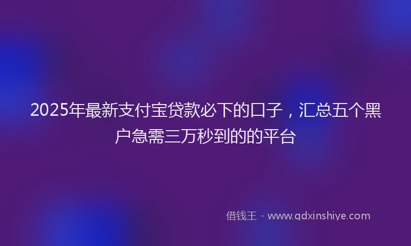 2025年最新支付宝贷款必下的口子，汇总五个黑户急需三万秒到的的平台