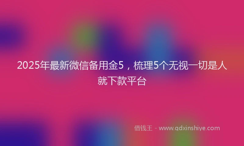 2025年最新微信备用金5，梳理5个无视一切是人就下款平台