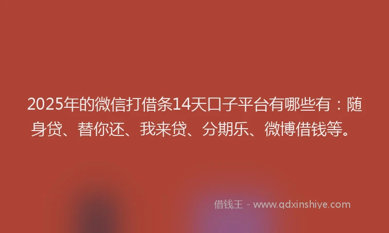 2025年的微信打借条14天口子平台有哪些有：随身贷、替你还、我来贷、分期乐、微博借钱等。