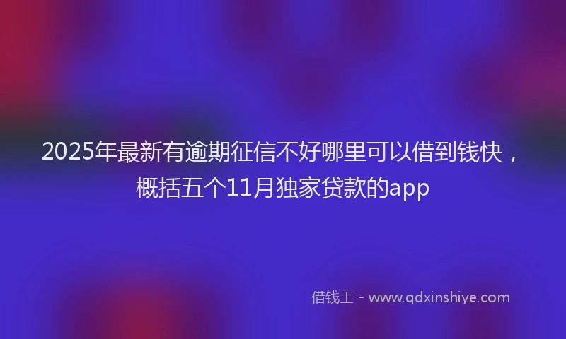2025年最新有逾期征信不好哪里可以借到钱快，概括五个11月独家贷款的app
