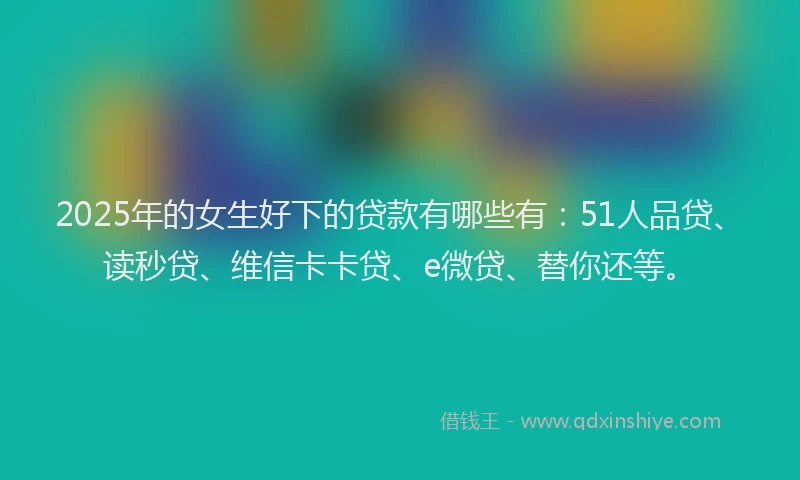 2025年的女生好下的贷款有哪些有：51人品贷、读秒贷、维信卡卡贷、e微贷、替你还等。