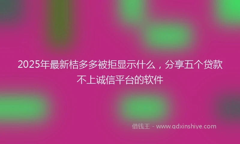 2025年最新桔多多被拒显示什么，分享五个贷款不上诚信平台的软件