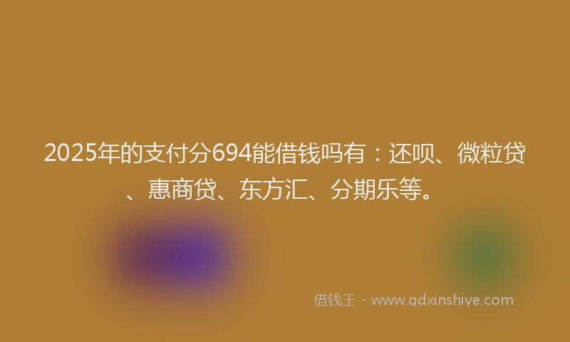 2025年的支付分694能借钱吗有：还呗、微粒贷、惠商贷、东方汇、分期乐等。