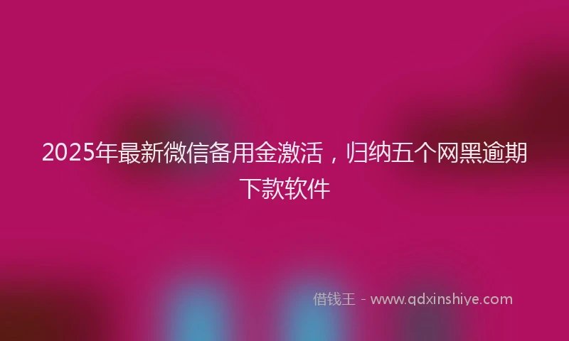 2025年最新微信备用金激活，归纳五个网黑逾期下款软件