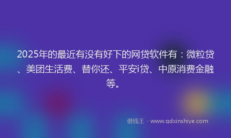 2025年的最近有没有好下的网贷软件有：微粒贷、美团生活费、替你还、平安i贷、中原消费金融等。