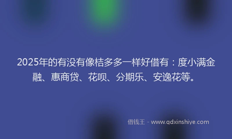 2025年的有没有像桔多多一样好借有：度小满金融、惠商贷、花呗、分期乐、安逸花等。