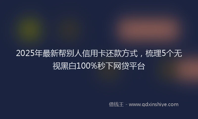 2025年最新帮别人信用卡还款方式，梳理5个无视黑白100%秒下网贷平台