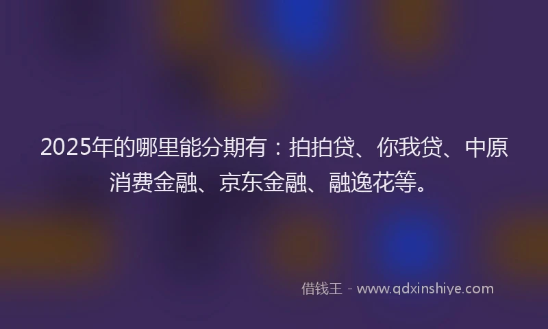 2025年的哪里能分期有：拍拍贷、你我贷、中原消费金融、京东金融、融逸花等。