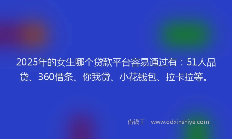 2025年的女生哪个贷款平台容易通过有：51人品贷、360借条、你我贷、小花钱包、拉卡拉等。