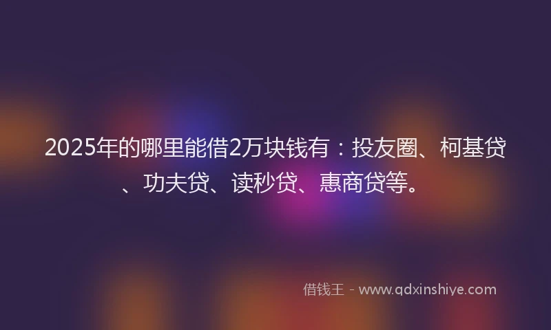 2025年的哪里能借2万块钱有：投友圈、柯基贷、功夫贷、读秒贷、惠商贷等。
