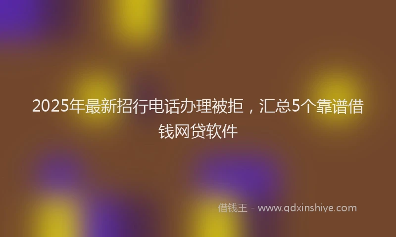 2025年最新招行电话办理被拒，汇总5个靠谱借钱网贷软件