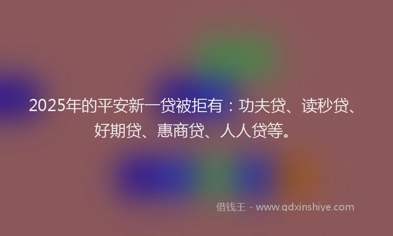 2025年的平安新一贷被拒有：功夫贷、读秒贷、好期贷、惠商贷、人人贷等。