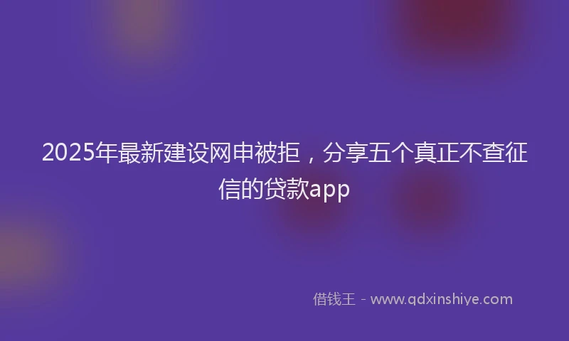 2025年最新建设网申被拒，分享五个真正不查征信的贷款app
