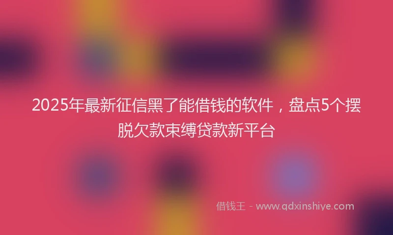 2025年最新征信黑了能借钱的软件，盘点5个摆脱欠款束缚贷款新平台