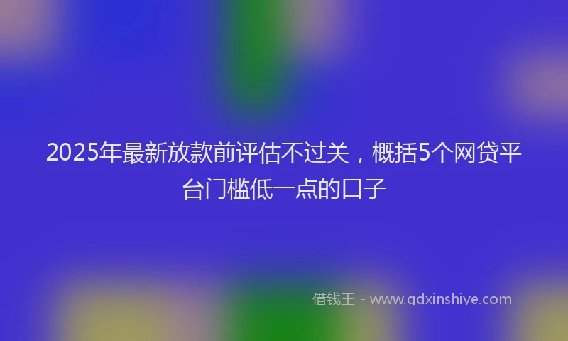 2025年最新放款前评估不过关，概括5个网贷平台门槛低一点的口子