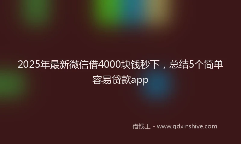 2025年最新微信借4000块钱秒下，总结5个简单容易贷款app