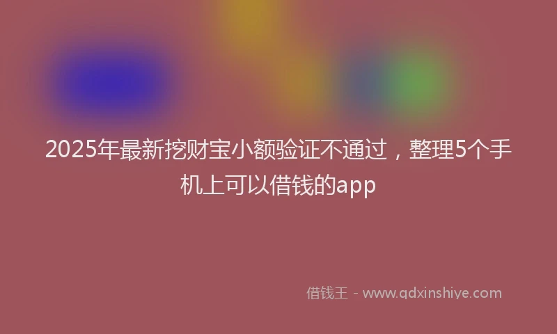 2025年最新挖财宝小额验证不通过，整理5个手机上可以借钱的app