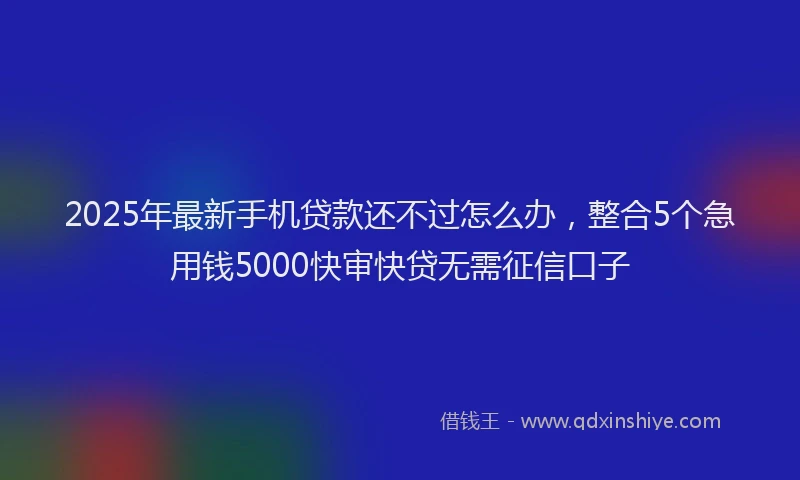 2025年最新手机贷款还不过怎么办，整合5个急用钱5000快审快贷无需征信口子